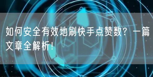 如何安全有效地刷快手点赞数？一篇文章全解析！