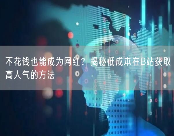 不花钱也能成为网红？揭秘低成本在B站获取高人气的方法