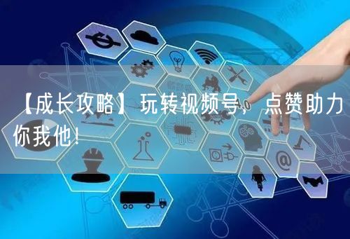 【成长攻略】玩转视频号，点赞助力你我他！