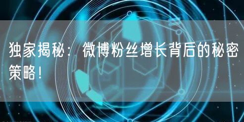 独家揭秘：微博粉丝增长背后的秘密策略！