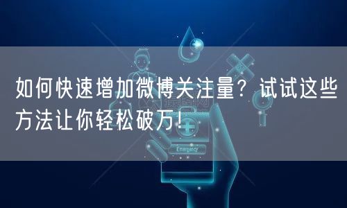 如何快速增加微博关注量？试试这些方法让你轻松破万！