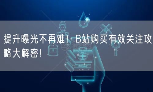 提升曝光不再难！B站购买有效关注攻略大解密！