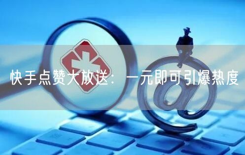 快手点赞大放送：一元即可引爆热度