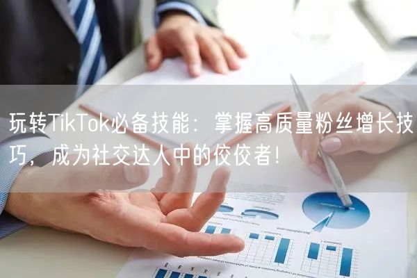 玩转TikTok必备技能：掌握高质量粉丝增长技巧，成为社交达人中的佼佼者！