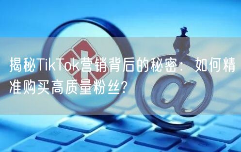 揭秘TikTok营销背后的秘密：如何精准购买高质量粉丝?