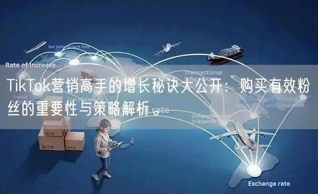 TikTok营销高手的增长秘诀大公开：购买有效粉丝的重要性与策略解析。