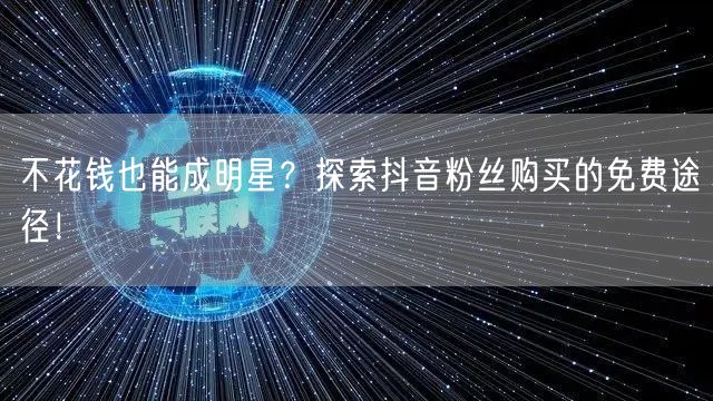 不花钱也能成明星？探索抖音粉丝购买的免费途径！
