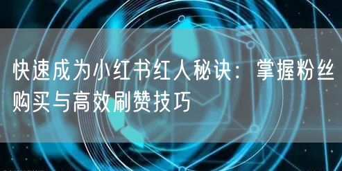 快速成为小红书红人秘诀：掌握粉丝购买与高效刷赞技巧