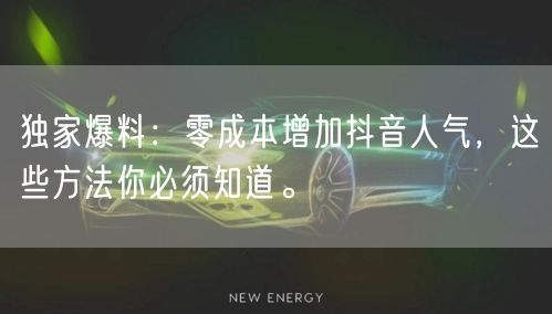 独家爆料：零成本增加抖音人气，这些方法你必须知道。