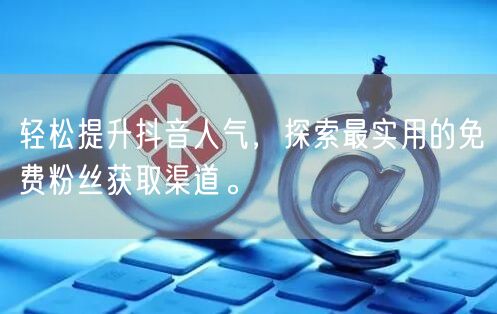 轻松提升抖音人气，探索最实用的免费粉丝获取渠道。