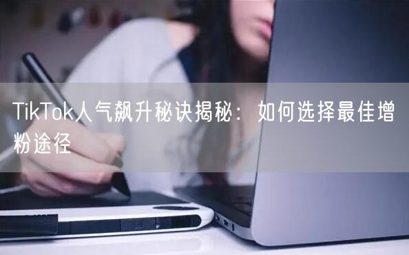 TikTok人气飙升秘诀揭秘：如何选择最佳增粉途径