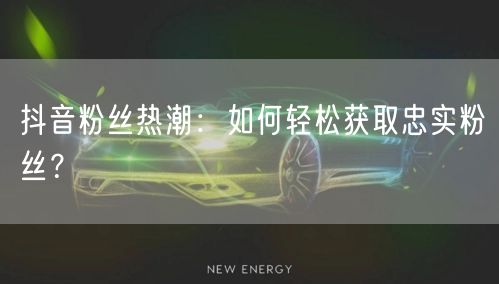 抖音粉丝热潮：如何轻松获取忠实粉丝？