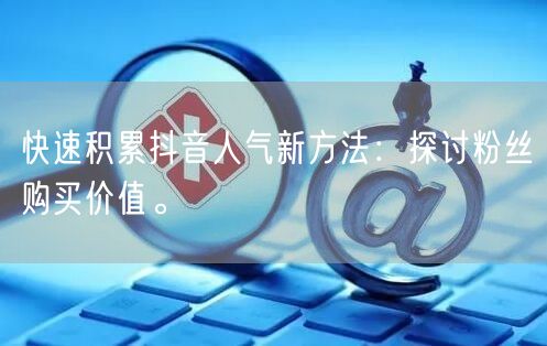 快速积累抖音人气新方法：探讨粉丝购买价值。